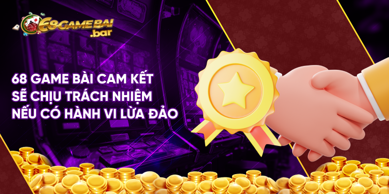 68 Game bài cam kết sẽ chịu trách nhiệm nếu có hành vi lừa đảo