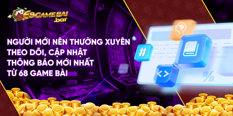 Người mới nên thường xuyên theo dõi, cập nhật thông báo mới nhất từ 68 game bài