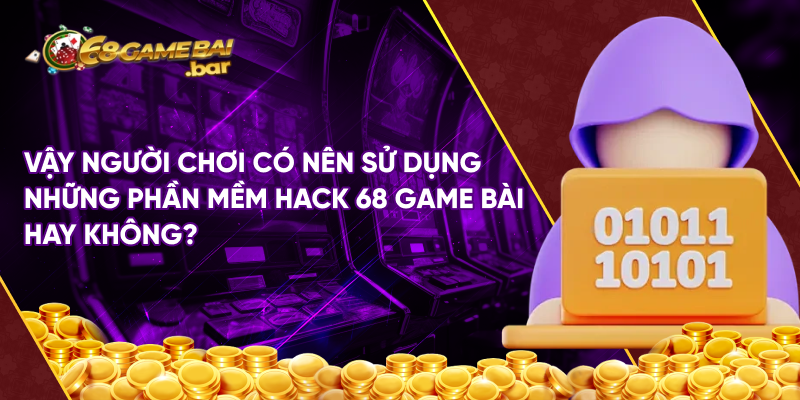 Vậy người chơi có nên sử dụng những phần mềm hack 68 game bài hay không?