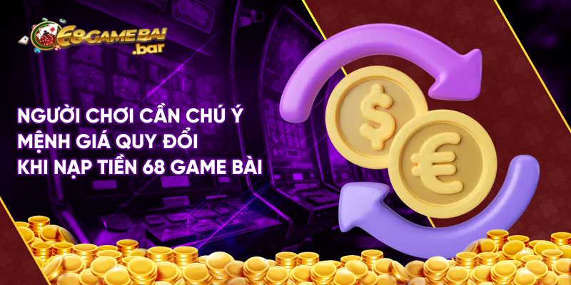 Người chơi cần chú ý mệnh giá quy đổi khi nạp tiền 68 game bài